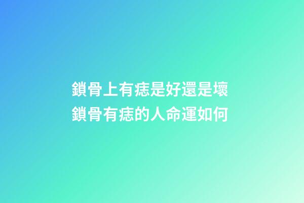 鎖骨上有痣是好還是壞 鎖骨有痣的人命運如何